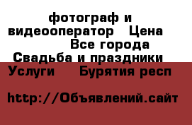 фотограф и  видеооператор › Цена ­ 2 000 - Все города Свадьба и праздники » Услуги   . Бурятия респ.